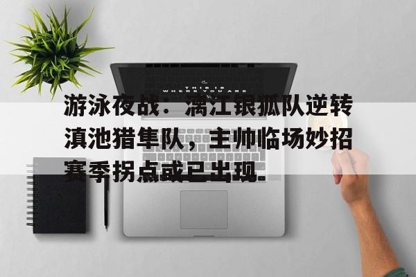 开云体育入口-游泳夜战：漓江银狐队逆转滇池猎隼队，主帅临场妙招赛季拐点或已出现的简单介绍