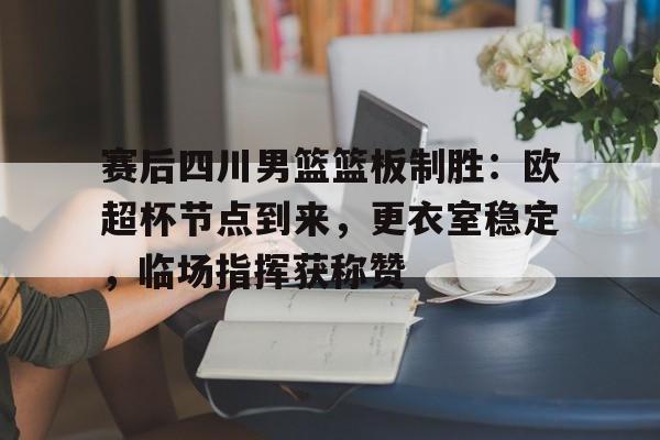 开云-包含赛后四川男篮篮板制胜:欧超杯节点到来,更衣室稳定,临场指挥获称赞的词条