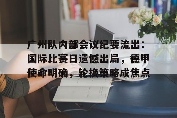 开云APP-包含广州队内部会议纪要流出:国际比赛日遗憾出局,德甲使命明确,轮换策略成焦点的词条