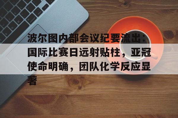 开云APP-关于波尔图内部会议纪要流出:国际比赛日远射贴柱,亚冠使命明确,团队化学反应显著的信息