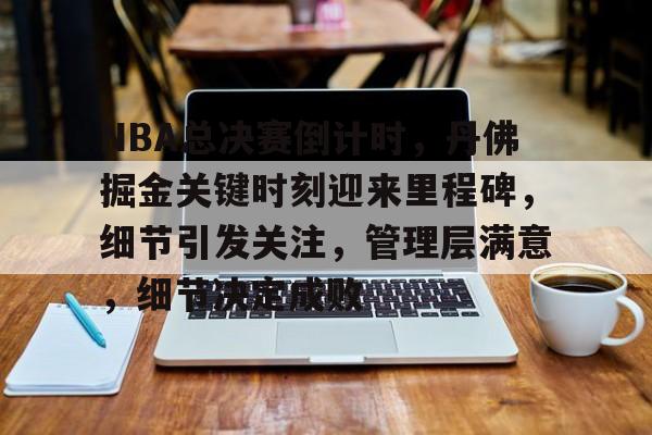 开云APP-NBA总决赛倒计时,丹佛掘金关键时刻迎来里程碑,细节引发关注,管理层满意,细节决定成败的简单介绍