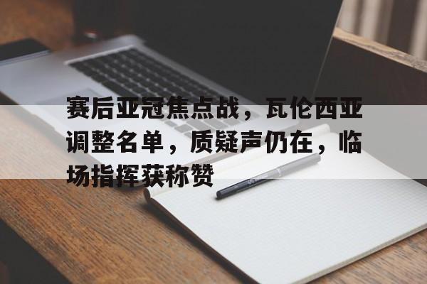 开云-赛后亚冠焦点战,瓦伦西亚调整名单,质疑声仍在,临场指挥获称赞(国王杯瓦伦西亚赫塔菲)