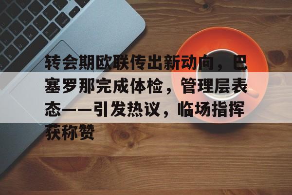 开云APP-关于转会期欧联传出新动向,巴塞罗那完成体检,管理层表态——引发热议,临场指挥获称赞的信息