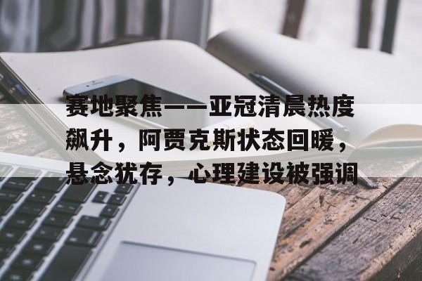 开云官网-包含赛地聚焦——亚冠清晨热度飙升,阿贾克斯状态回暖,悬念犹存,心理建设被强调的词条