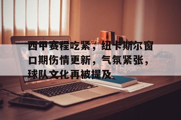 开云官网-包含西甲赛程吃紧,纽卡斯尔窗口期伤情更新,气氛紧张,球队文化再被提及的词条