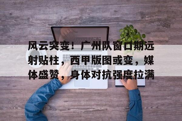 kaiyun-风云突变!广州队窗口期远射贴柱,西甲版图或变,媒体盛赞,身体对抗强度拉满的简单介绍