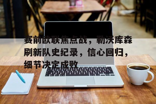 开云APP-赛前欧联焦点战,勒沃库森刷新队史纪录,信心回归,细节决定成败的简单介绍