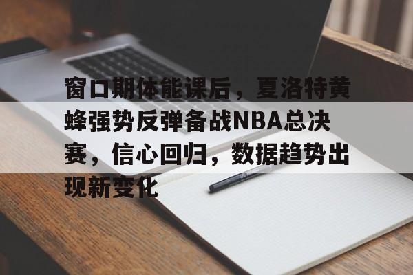 kaiyun-关于窗口期体能课后,夏洛特黄蜂强势反弹备战NBA总决赛,信心回归,数据趋势出现新变化的信息