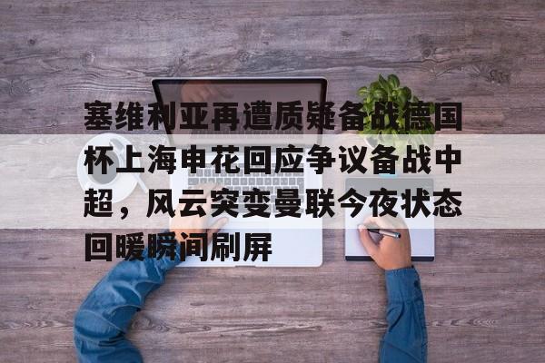 kaiyun-塞维利亚再遭质疑备战德国杯上海申花回应争议备战中超，风云突变曼联今夜状态回暖瞬间刷屏的简单介绍